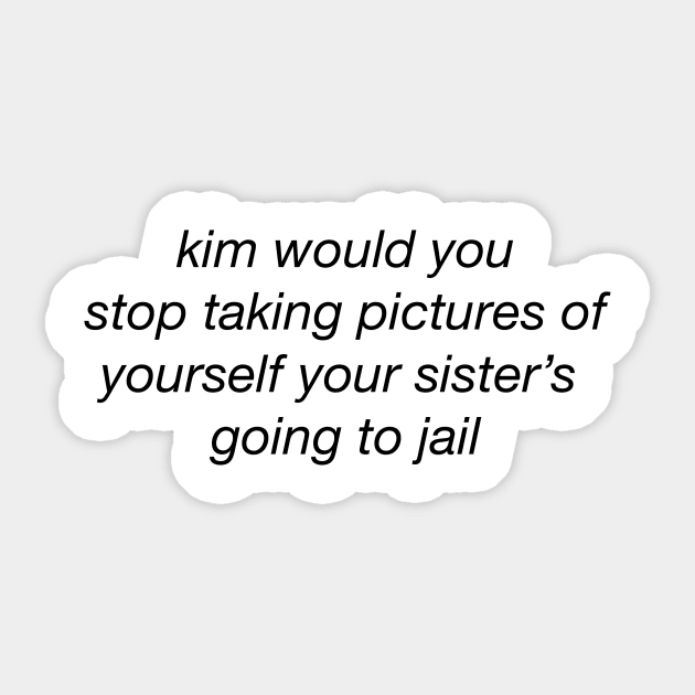 Kim would you stop taking pictures of yourself your sister's going to jail Sticker by shirts are cool